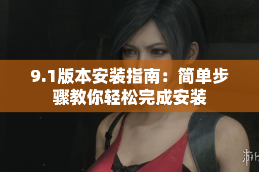 9.1版本安裝指南：簡(jiǎn)單步驟教你輕松完成安裝