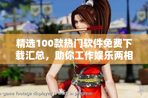精選100款熱門(mén)軟件免費(fèi)下載匯總，助你工作娛樂(lè)兩相宜