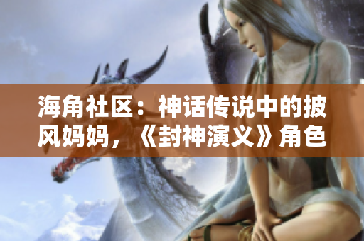 海角社區(qū)：神話傳說(shuō)中的披風(fēng)媽媽，《封神演義》角色再現(xiàn)神秘面紗
