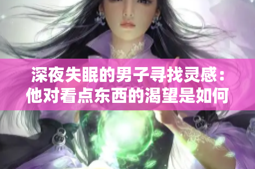 深夜失眠的男子尋找靈感：他對(duì)看點(diǎn)東西的渴望是如何產(chǎn)生的？