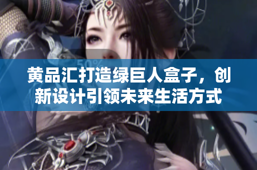 黃品匯打造綠巨人盒子，創(chuàng)新設(shè)計(jì)引領(lǐng)未來(lái)生活方式