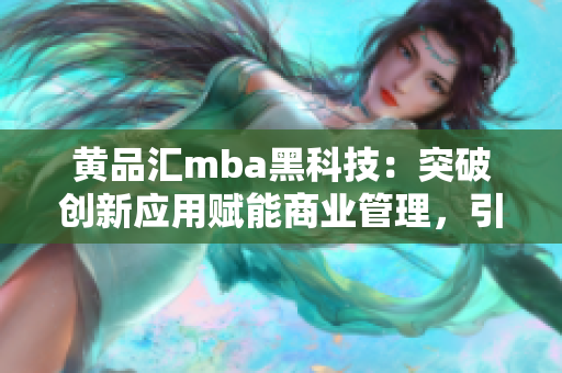 黃品匯mba黑科技：突破創(chuàng)新應(yīng)用賦能商業(yè)管理，引領(lǐng)行業(yè)未來(lái)變革