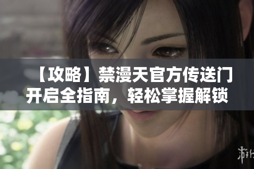 【攻略】禁漫天官方傳送門(mén)開(kāi)啟全指南，輕松掌握解鎖技巧