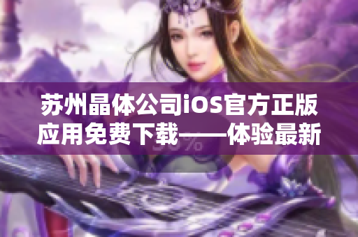 蘇州晶體公司iOS官方正版應(yīng)用免費(fèi)下載——體驗(yàn)最新科技創(chuàng)新！