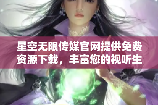 星空無(wú)限傳媒官網(wǎng)提供免費(fèi)資源下載，豐富您的視聽(tīng)生活