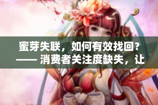 蜜芽失聯(lián)，如何有效找回？ —— 消費(fèi)者關(guān)注度缺失，讓您的工作變得更容易
