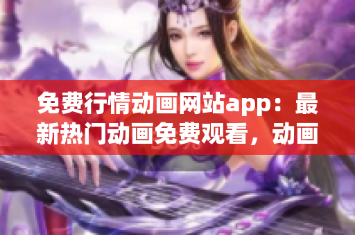 免費行情動畫網(wǎng)站app：最新熱門動畫免費觀看，動畫片大全在線播放平臺