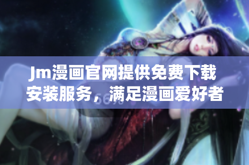 Jm漫畫官網(wǎng)提供免費下載安裝服務，滿足漫畫愛好者需求