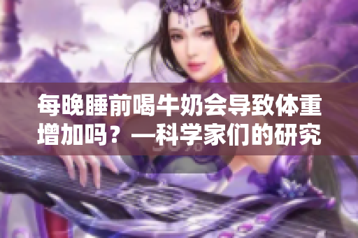 每晚睡前喝牛奶會導致體重增加嗎？—科學家們的研究結(jié)果