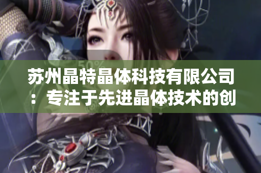 蘇州晶特晶體科技有限公司：專注于先進晶體技術(shù)的創(chuàng)新與應用