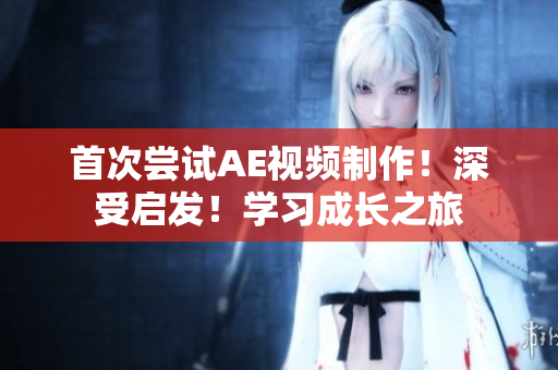 首次嘗試AE視頻制作！深受啟發(fā)！學習成長之旅