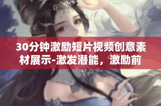 30分鐘激勵短片視頻創(chuàng)意素材展示-激發(fā)潛能，激勵前行