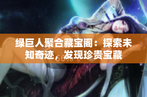 綠巨人聚合藏寶閣：探索未知奇跡，發(fā)現(xiàn)珍貴寶藏