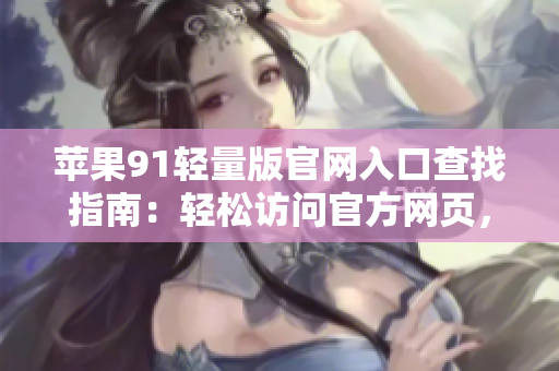 蘋果91輕量版官網(wǎng)入口查找指南：輕松訪問官方網(wǎng)頁，了解最新資訊。