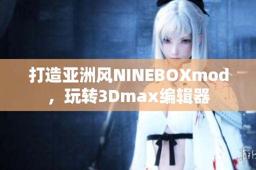 打造亞洲風NINEBOXmod，玩轉(zhuǎn)3Dmax編輯器