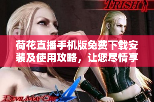 荷花直播手機(jī)版免費(fèi)下載安裝及使用攻略，讓您盡情享受精彩直播內(nèi)容
