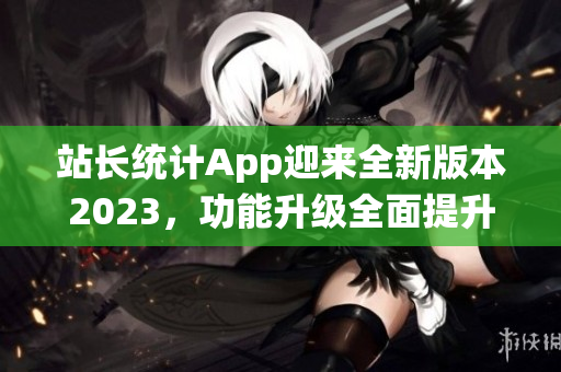 站長統(tǒng)計(jì)App迎來全新版本2023，功能升級全面提升，幫助網(wǎng)站管理更高效