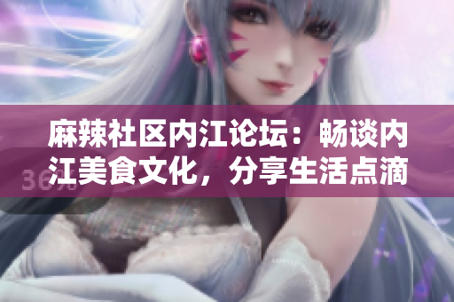 麻辣社區(qū)內(nèi)江論壇：暢談內(nèi)江美食文化，分享生活點滴