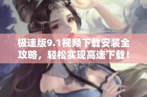 極速版9.1視頻下載安裝全攻略，輕松實現(xiàn)高速下載！