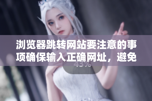 瀏覽器跳轉(zhuǎn)網(wǎng)站要注意的事項(xiàng)確保輸入正確網(wǎng)址，避免網(wǎng)絡(luò)欺詐風(fēng)險(xiǎn)