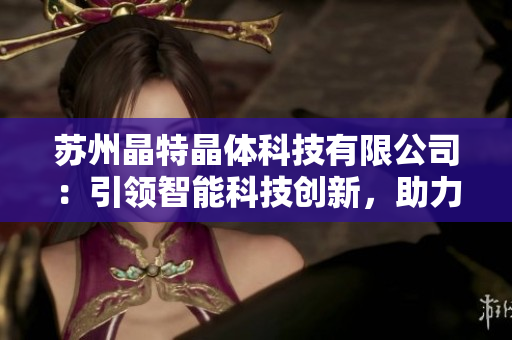 蘇州晶特晶體科技有限公司：引領(lǐng)智能科技創(chuàng)新，助力行業(yè)發(fā)展