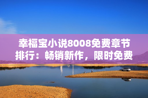 幸福寶小說8008免費(fèi)章節(jié)排行：暢銷新作，限時(shí)免費(fèi)閱讀突破排行榜！