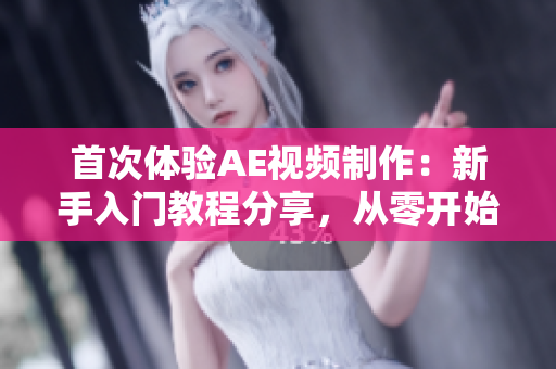 首次體驗(yàn)AE視頻制作：新手入門教程分享，從零開始學(xué)習(xí)AE視頻剪輯與特效制作