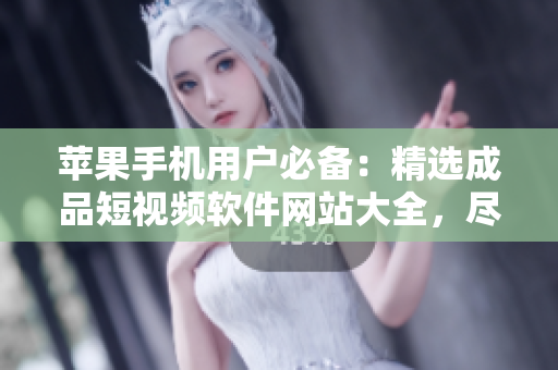 蘋果手機(jī)用戶必備：精選成品短視頻軟件網(wǎng)站大全，盡享創(chuàng)意無限可能