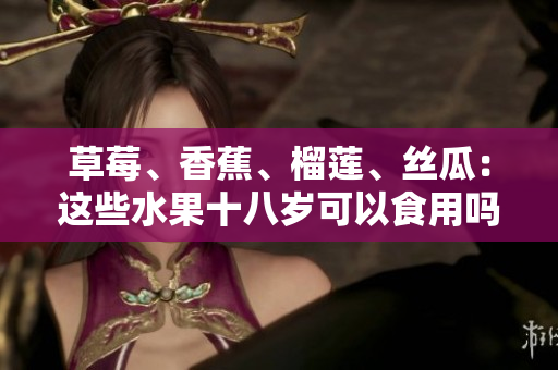草莓、香蕉、榴蓮、絲瓜：這些水果十八歲可以食用嗎？