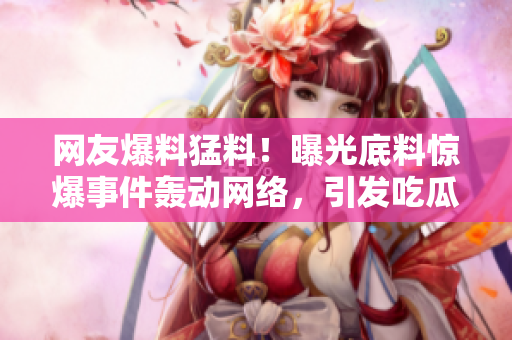 網(wǎng)友爆料猛料！曝光底料驚爆事件轟動網(wǎng)絡(luò)，引發(fā)吃瓜族熱議