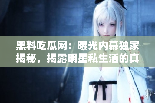 黑料吃瓜網(wǎng)：曝光內(nèi)幕獨(dú)家揭秘，揭露明星私生活的真相