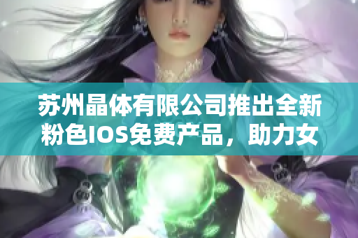 蘇州晶體有限公司推出全新粉色I(xiàn)OS免費(fèi)產(chǎn)品，助力女性品味生活