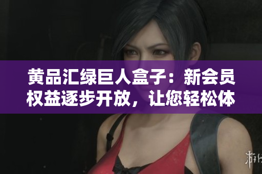 黃品匯綠巨人盒子：新會員權(quán)益逐步開放，讓您輕松體驗(yàn)更多優(yōu)質(zhì)服務(wù)