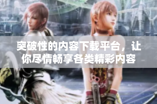 突破性的內(nèi)容下載平臺，讓你盡情暢享各類精彩內(nèi)容