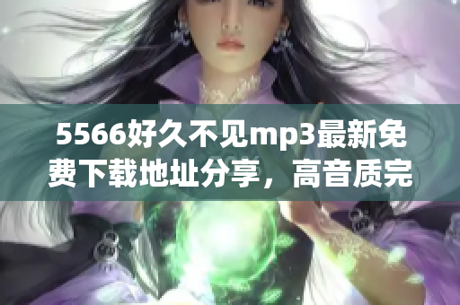 5566好久不見mp3最新免費(fèi)下載地址分享，高音質(zhì)完整版免費(fèi)獲取，獨(dú)家更新！