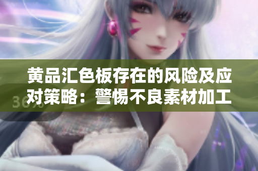 黃品匯色板存在的風(fēng)險(xiǎn)及應(yīng)對策略：警惕不良素材加工與售賣風(fēng)險(xiǎn)