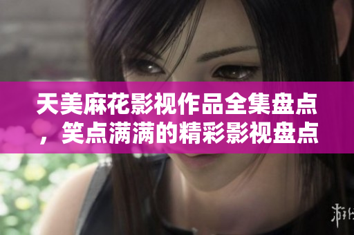 天美麻花影視作品全集盤點(diǎn)，笑點(diǎn)滿滿的精彩影視盤點(diǎn)
