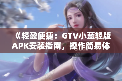 《輕盈便捷：GTV小藍(lán)輕版APK安裝指南，操作簡(jiǎn)易體驗(yàn)更暢快》