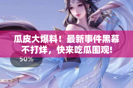 瓜皮大爆料！最新事件黑幕不打烊，快來吃瓜圍觀!