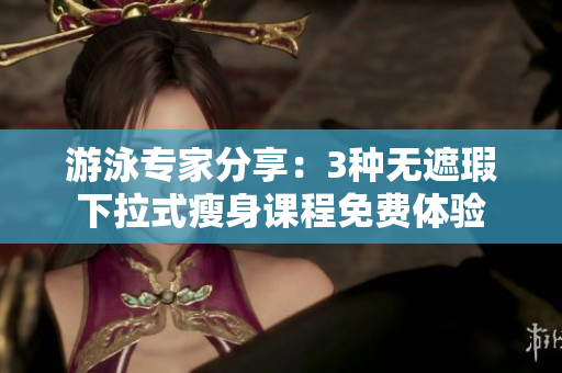游泳專家分享：3種無遮瑕下拉式瘦身課程免費(fèi)體驗(yàn)