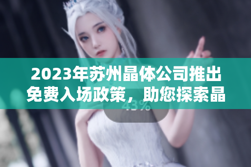 2023年蘇州晶體公司推出免費(fèi)入場(chǎng)政策，助您探索晶體科技之美