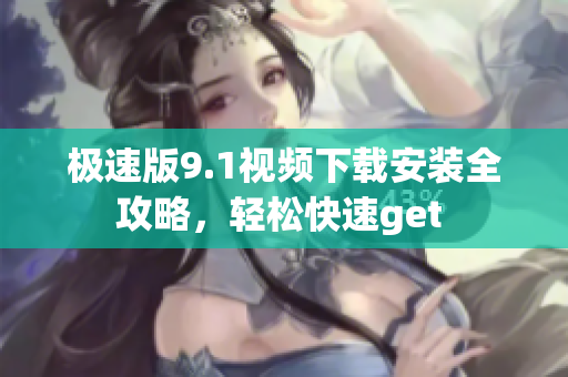 極速版9.1視頻下載安裝全攻略，輕松快速get 