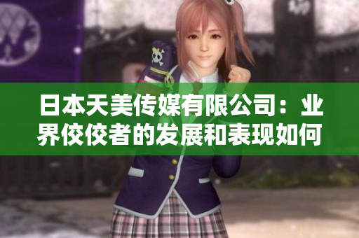 日本天美傳媒有限公司：業(yè)界佼佼者的發(fā)展和表現(xiàn)如何？