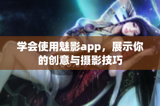 學(xué)會使用魅影app，展示你的創(chuàng)意與攝影技巧