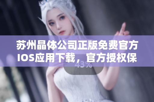 蘇州晶體公司正版免費(fèi)官方IOS應(yīng)用下載，官方授權(quán)保障，安全可靠