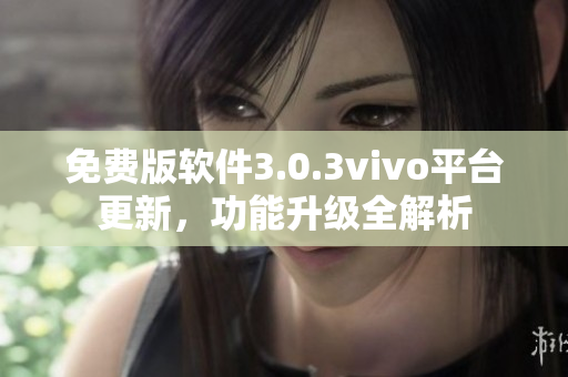 免費(fèi)版軟件3.0.3vivo平臺(tái)更新，功能升級(jí)全解析