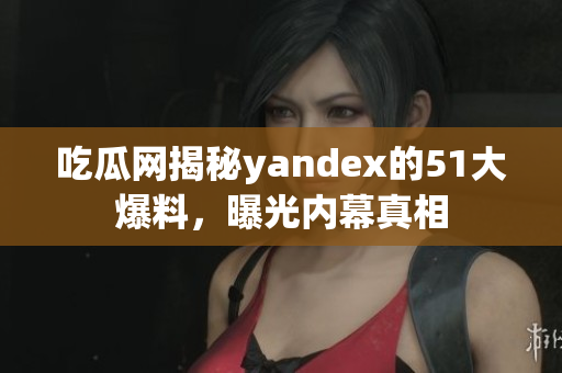 吃瓜網(wǎng)揭秘yandex的51大爆料，曝光內(nèi)幕真相