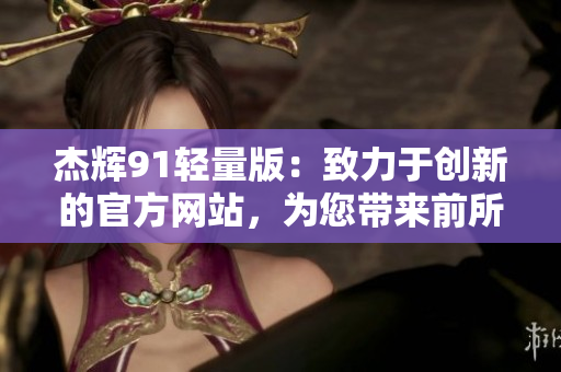 杰輝91輕量版：致力于創(chuàng)新的官方網(wǎng)站，為您帶來(lái)前所未有的體驗(yàn)