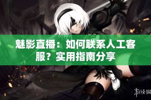 魅影直播：如何聯(lián)系人工客服？實(shí)用指南分享