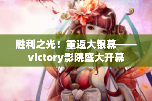 勝利之光！重返大銀幕——victory影院盛大開(kāi)幕